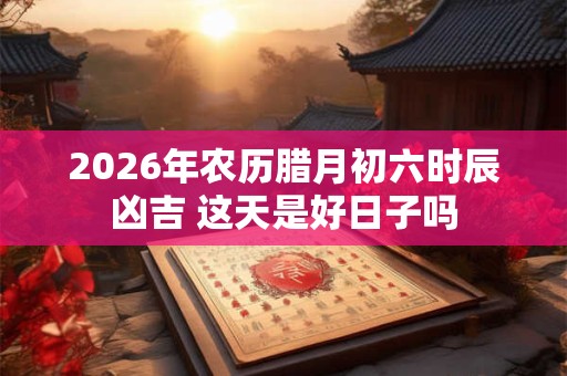 2026年农历腊月初六时辰凶吉 这天是好日子吗
