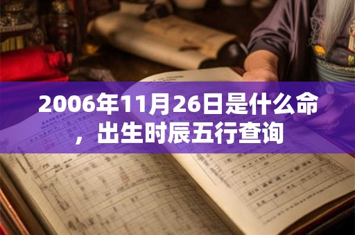 2006年11月26日是什么命,出生时辰五行查询 2006年11月26日是什么命,出生时辰五行查询