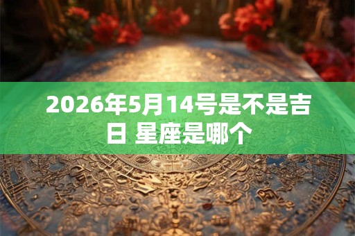 2026年5月14号是不是吉日 星座是哪个 2026年5月14号是不是吉日 星座是哪个