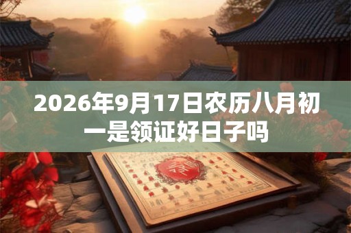 2026年9月17日农历八月初一是领证好日子吗 2026年9月17日农历八月初一是领证好日子吗