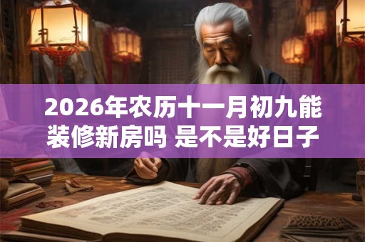 2026年农历十一月初九能装修新房吗 是不是好日子 2026年农历十一月初九能装修新房吗 是不是好日子