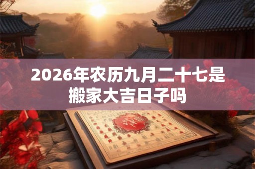 2026年农历九月二十七是搬家大吉日子吗