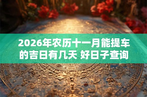 2026年农历十一月能提车的吉日有几天 好日子查询 2026年农历十一月能提车的吉日有几天 好日子查询