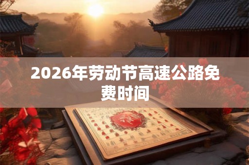 2026年劳动节高速公路免费时间 2026年劳动节高速公路免费时间