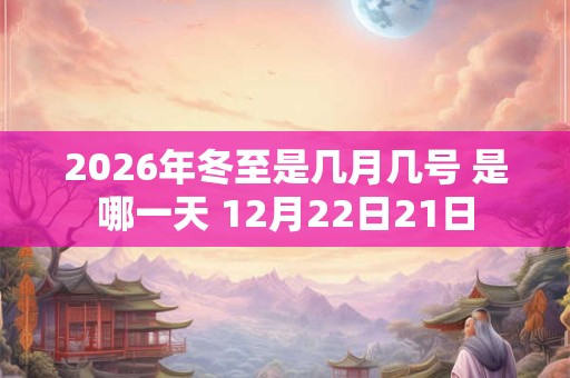 2026年冬至是几月几号 是哪一天 12月22日21日
