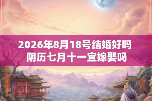 2026年8月18号结婚好吗 阴历七月十一宜嫁娶吗 2026年8月18号结婚好吗 阴历七月十一宜嫁娶吗