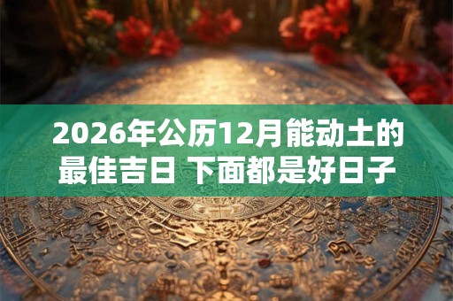 2026年公历12月能动土的最佳吉日 下面都是好日子