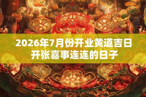 2026年7月份开业黄道吉日 开张喜事连连的日子 2026年7月份开业黄道吉日 开张喜事连连的日子