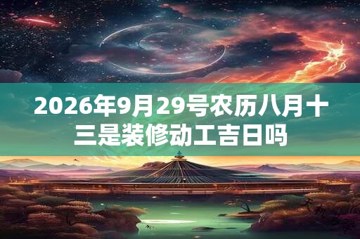 2026年9月29号农历八月十三是装修动工吉日吗