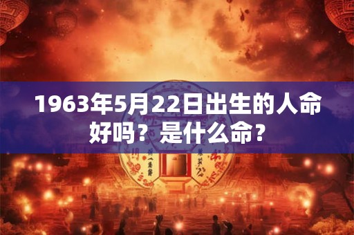 1963年5月22日出生的人命好吗?是什么命? 1963年5月22日出生的人命好吗?是什么命?