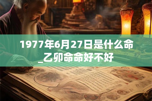 1977年6月27日是什么命_乙卯命命好不好 1977年6月27日是什么命_乙卯命命好不好