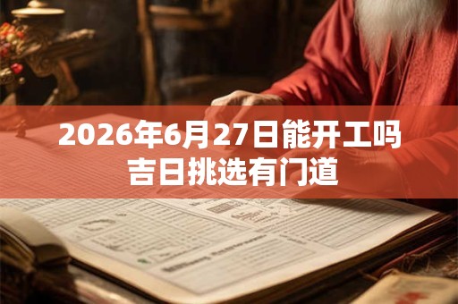 2026年6月27日能开工吗 吉日挑选有门道 2026年6月27日能开工吗 吉日挑选有门道