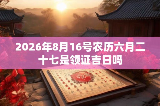 2026年8月16号农历六月二十七是领证吉日吗