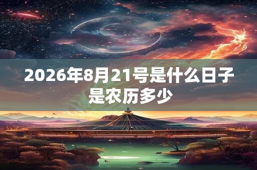 2026年8月21号是什么日子 是农历多少 2026年8月21号是什么日子 是农历多少