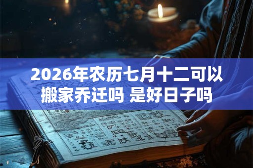 2026年农历七月十二可以搬家乔迁吗 是好日子吗 2026年农历七月十二可以搬家乔迁吗 是好日子吗