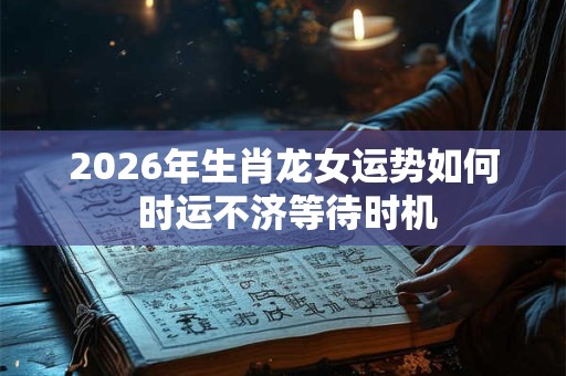 2026年生肖龙女运势如何 时运不济等待时机 2026年生肖龙女运势如何 时运不济等待时机