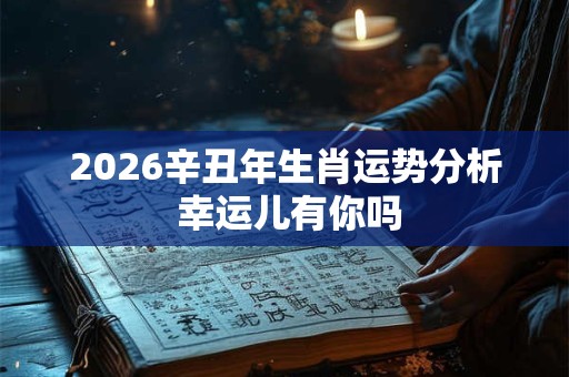 2026辛丑年生肖运势分析 幸运儿有你吗 2026辛丑年生肖运势分析 幸运儿有你吗