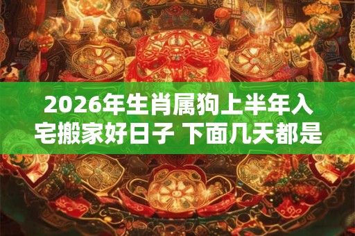 2026年生肖属狗上半年入宅搬家好日子 下面几天都是吉日 2026年生肖属狗上半年入宅搬家好日子 下面几天都是吉日