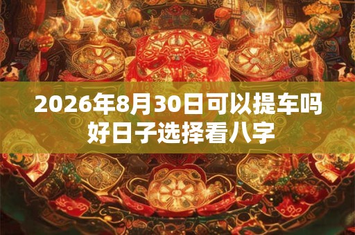 2026年8月30日可以提车吗 好日子选择看八字 2026年8月30日可以提车吗 好日子选择看八字