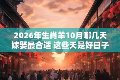 2026年生肖羊10月哪几天嫁娶最合适 这些天是好日子 2026年生肖羊10月哪几天嫁娶最合适 这些天是好日子