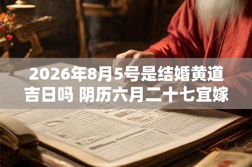 2026年8月5号是结婚黄道吉日吗 阴历六月二十七宜嫁娶吗 2026年8月5号是结婚黄道吉日吗 阴历六月二十七宜嫁娶吗