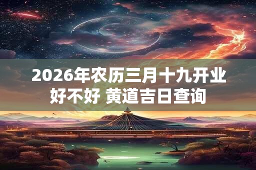 2026年农历三月十九开业好不好 黄道吉日查询