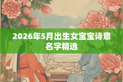 2026年5月出生女宝宝诗意名字精选 2026年5月出生女宝宝诗意名字精选
