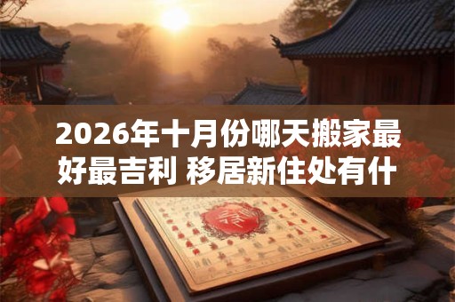 2026年十月份哪天搬家最好最吉利 移居新住处有什么讲究 2026年十月份哪天搬家最好最吉利 移居新住处有什么讲究