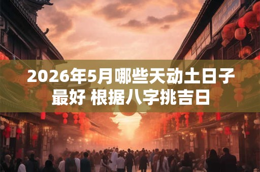 2026年5月哪些天动土日子最好 根据八字挑吉日 2026年5月哪些天动土日子最好 根据八字挑吉日