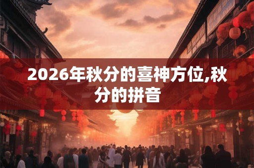 2026年秋分的喜神方位,秋分的拼音 2026年秋分的喜神方位,秋分的拼音