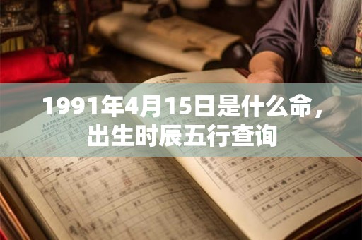 1991年4月15日是什么命,出生时辰五行查询 1991年4月15日是什么命,出生时辰五行查询