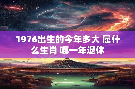 1976出生的今年多大 属什么生肖 哪一年退休