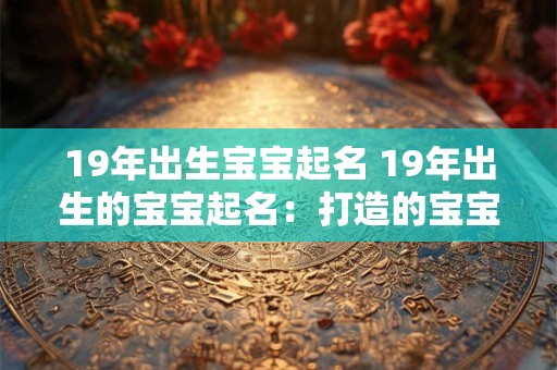 19年出生宝宝起名 19年出生的宝宝起名:打造的宝宝名字 19年出生宝宝起名 19年出生的宝宝起名:打造的宝宝名字
