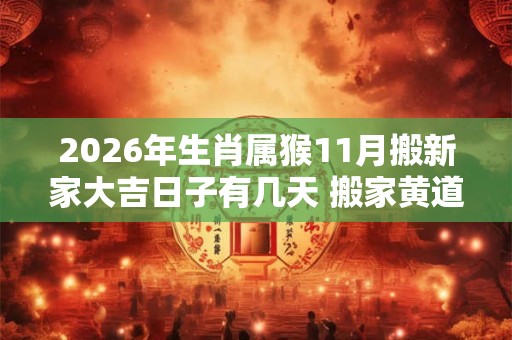 2026年生肖属猴11月搬新家大吉日子有几天 搬家黄道吉日