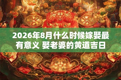 2026年8月什么时候嫁娶最有意义 娶老婆的黄道吉日