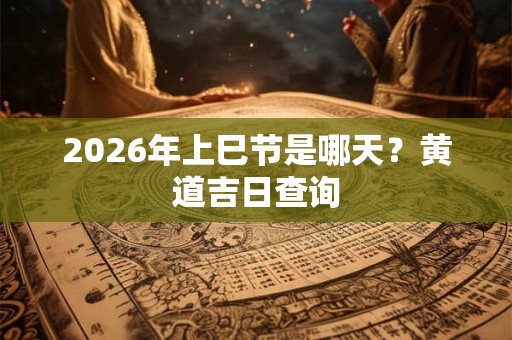 2026年上巳节是哪天？黄道吉日查询
