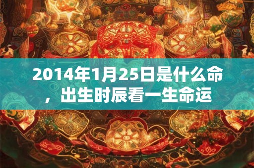 2014年1月25日是什么命,出生时辰看一生命运 2014年1月25日是什么命,出生时辰看一生命运