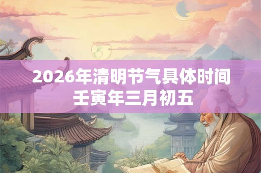 2026年清明节气具体时间 壬寅年三月初五 2026年清明节气具体时间 壬寅年三月初五
