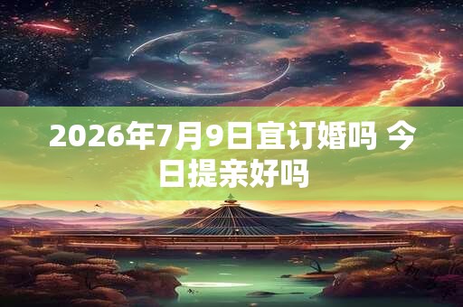2026年7月9日宜订婚吗 今日提亲好吗