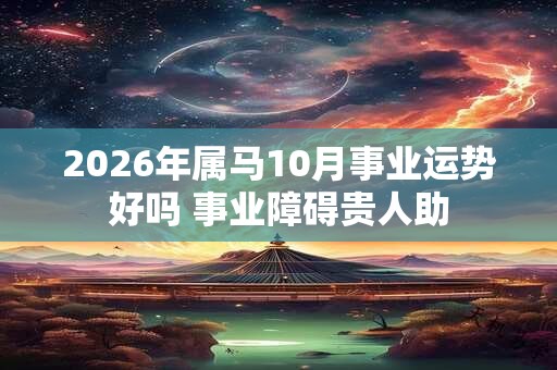 2026年属马10月事业运势好吗 事业障碍贵人助