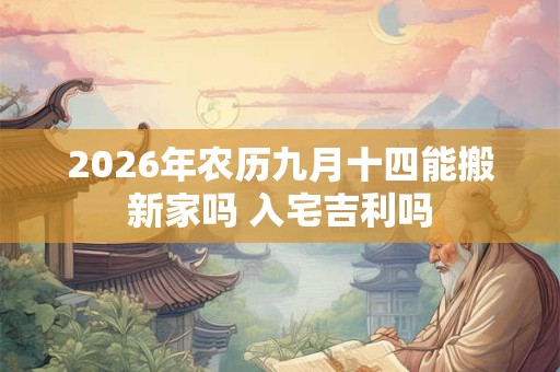2026年农历九月十四能搬新家吗 入宅吉利吗 2026年农历九月十四能搬新家吗 入宅吉利吗