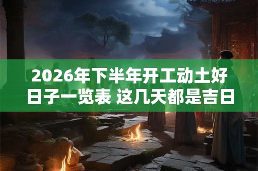 2026年下半年开工动土好日子一览表 这几天都是吉日