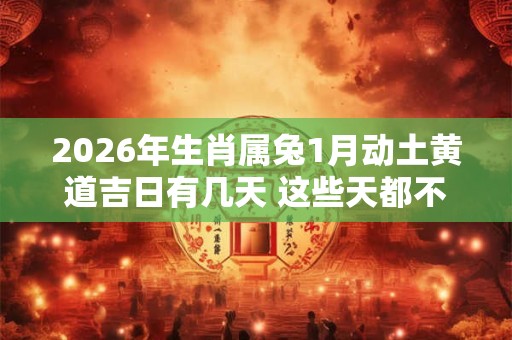 2026年生肖属兔1月动土黄道吉日有几天 这些天都不错