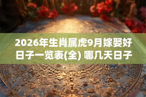 2026年生肖属虎9月嫁娶好日子一览表(全) 哪几天日子好 2026年生肖属虎9月嫁娶好日子一览表(全) 哪几天日子好
