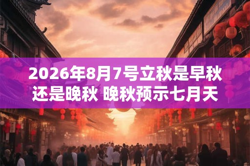 2026年8月7号立秋是早秋还是晚秋 晚秋预示七月天热