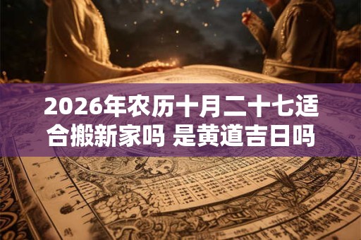 2026年农历十月二十七适合搬新家吗 是黄道吉日吗 2026年农历十月二十七适合搬新家吗 是黄道吉日吗