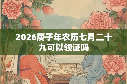 2026庚子年农历七月二十九可以领证吗