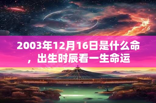 2003年12月16日是什么命,出生时辰看一生命运 2003年12月16日是什么命,出生时辰看一生命运