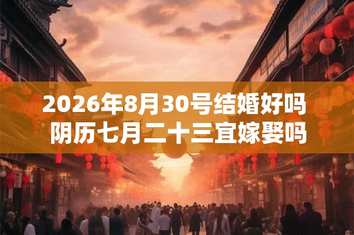 2026年8月30号结婚好吗 阴历七月二十三宜嫁娶吗