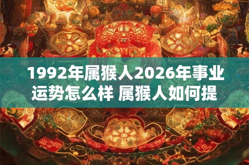 1992年属猴人2026年事业运势怎么样 属猴人如何提升事业运 1992年属猴人2026年事业运势怎么样 属猴人如何提升事业运
